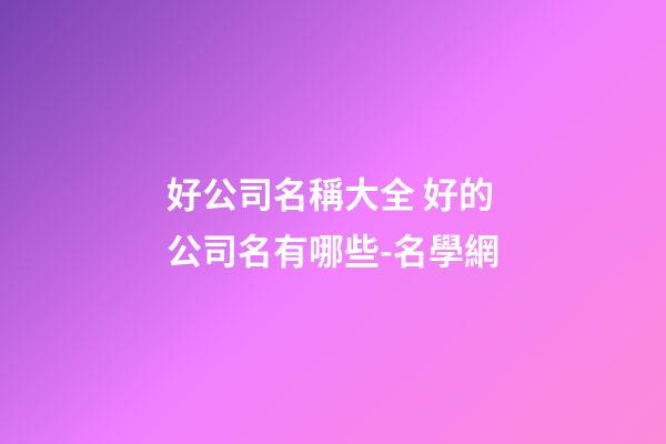 好公司名稱大全 好的公司名有哪些-名學網-第1張-公司起名-玄機派